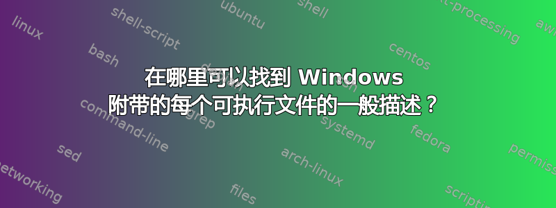 在哪里可以找到 Windows 附带的每个可执行文件的一般描述？