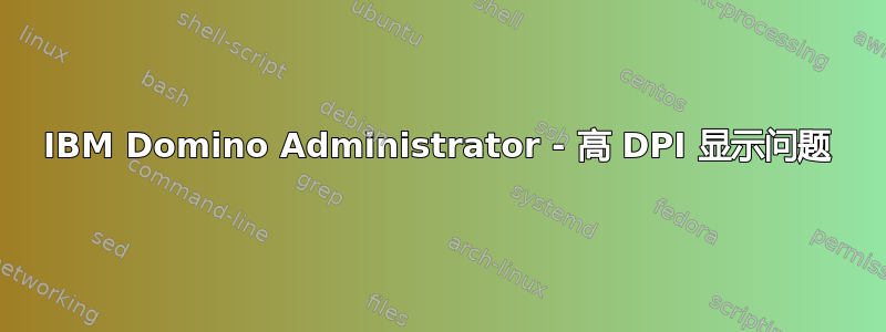 IBM Domino Administrator - 高 DPI 显示问题