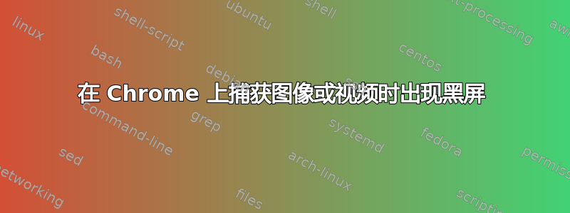 在 Chrome 上捕获图像或视频时出现黑屏