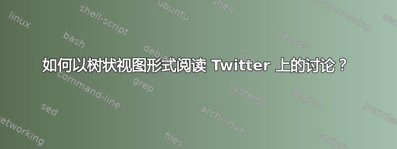 如何以树状视图形式阅读 Twitter 上的讨论？