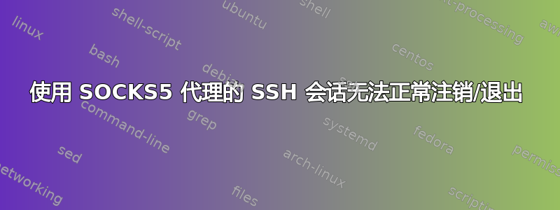 使用 SOCKS5 代理的 SSH 会话无法正常注销/退出