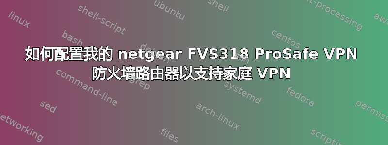 如何配置我的 netgear FVS318 ProSafe VPN 防火墙路由器以支持家庭 VPN