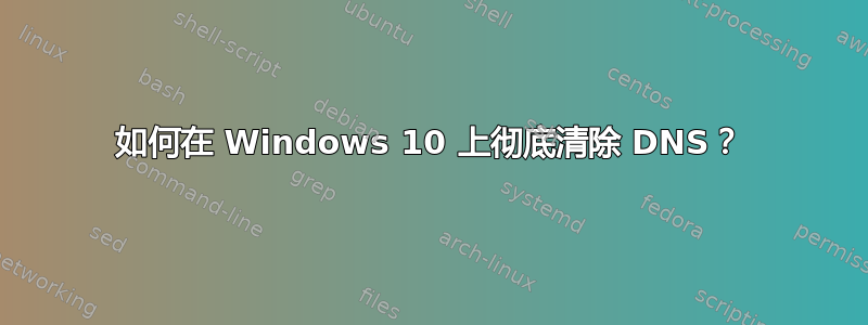 如何在 Windows 10 上彻底清除 DNS？