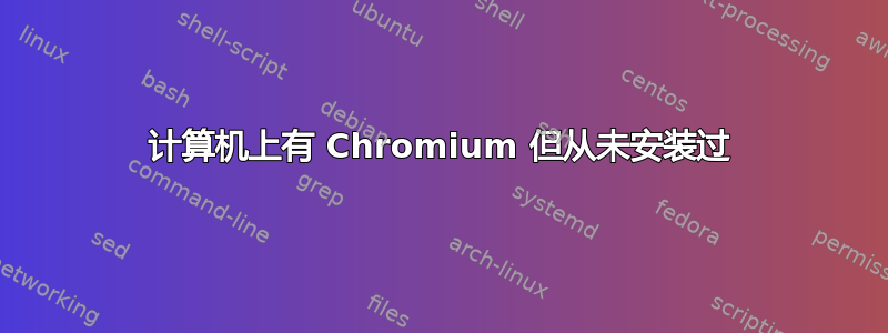 计算机上有 Chromium 但从未安装过