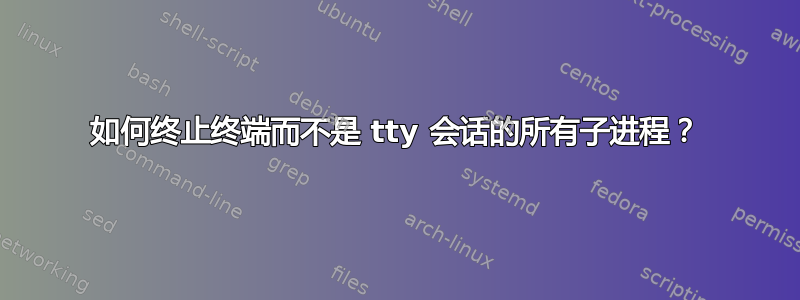 如何终止终端而不是 tty 会话的所有子进程？