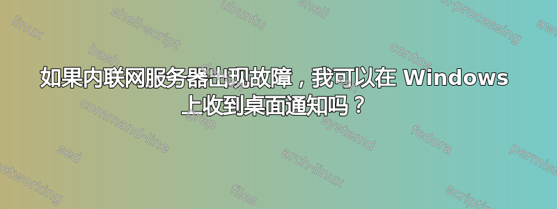 如果内联网服务器出现故障，我可以在 Windows 上收到桌面通知吗？