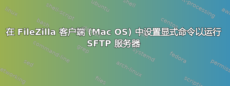 在 FileZilla 客户端 (Mac OS) 中设置显式命令以运行 SFTP 服务器