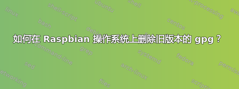 如何在 Raspbian 操作系统上删除旧版本的 gpg？