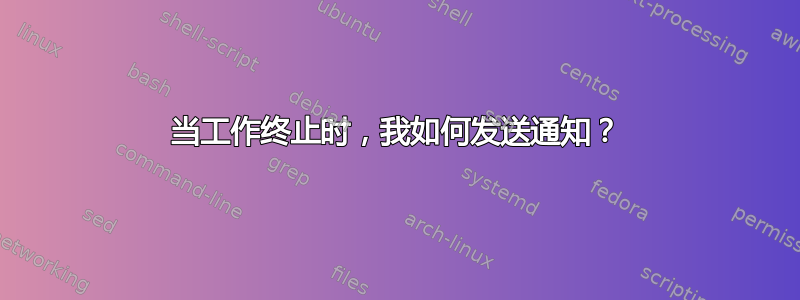 当工作终止时，我如何发送通知？