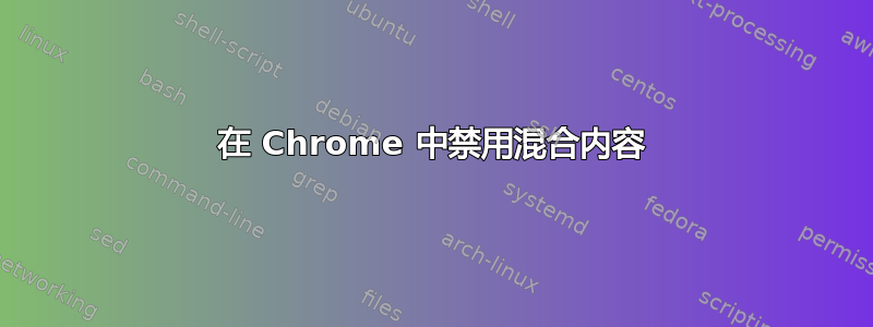 在 Chrome 中禁用混合内容