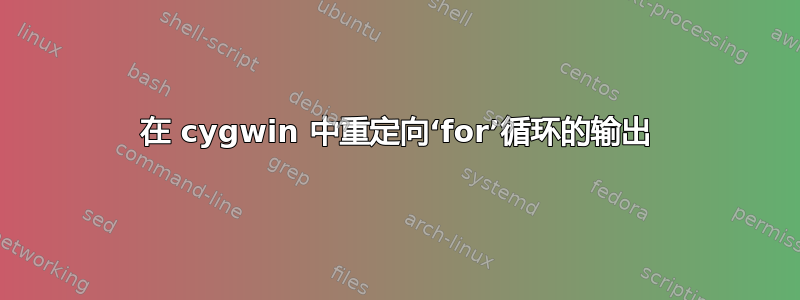 在 cygwin 中重定向‘for’循环的输出