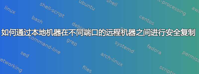 如何通过本地机器在不同端口的远程机器之间进行安全复制