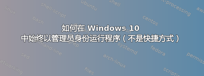 如何在 Windows 10 中始终以管理员身份运行程序（不是快捷方式）