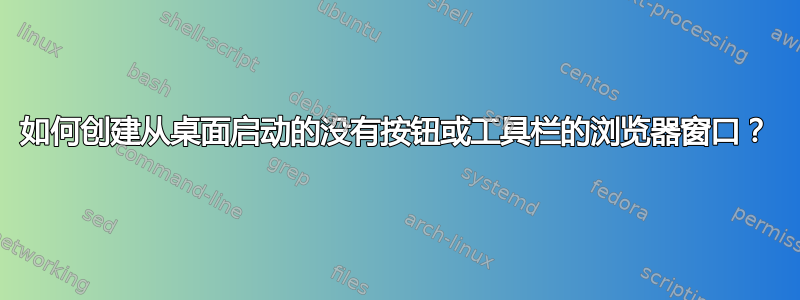 如何创建从桌面启动的没有按钮或工具栏的浏览器窗口？