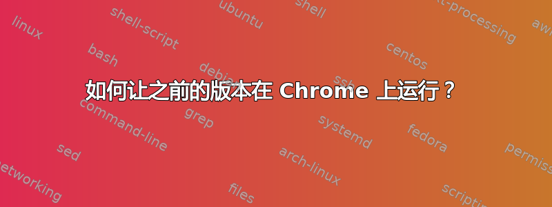 如何让之前的版本在 Chrome 上运行？