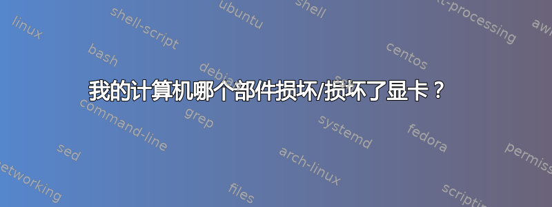 我的计算机哪个部件损坏/损坏了显卡？ 