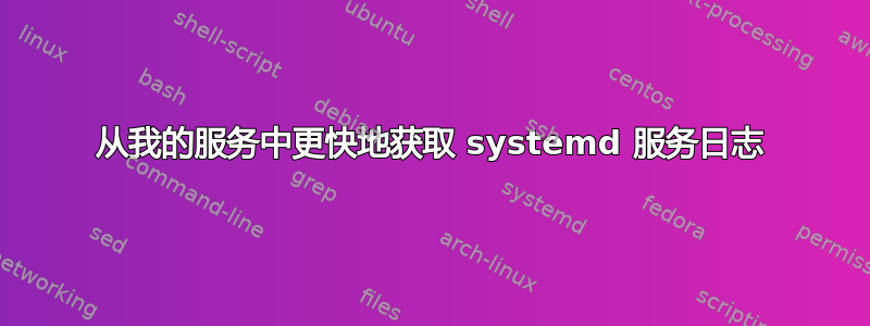 从我的服务中更快地获取 systemd 服务日志