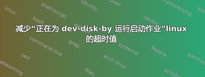 减少“正在为 dev-disk-by 运行启动作业”linux 的超时值