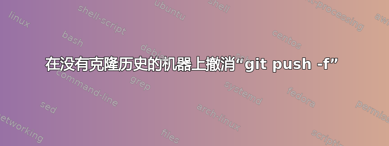 在没有克隆历史的机器上撤消“git push -f”