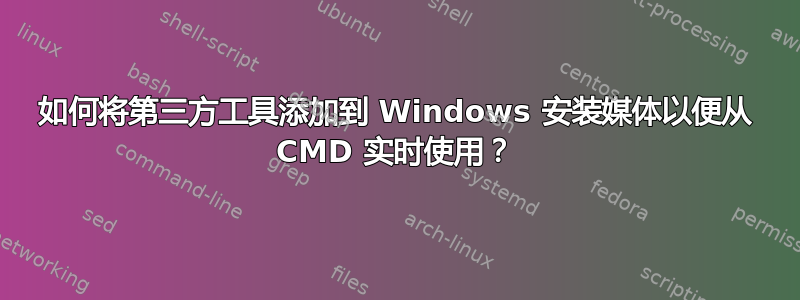 如何将第三方工具添加到 Windows 安装媒体以便从 CMD 实时使用？