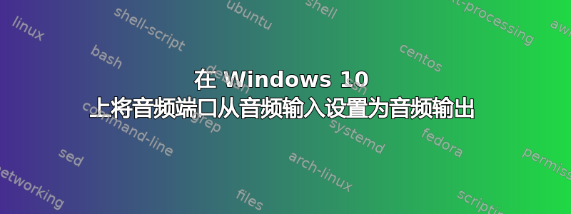 在 Windows 10 上将音频端口从音频输入设置为音频输出