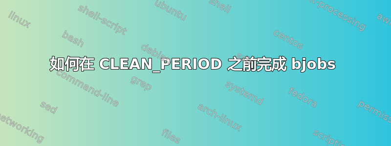 如何在 CLEAN_PERIOD 之前完成 bjob​​s