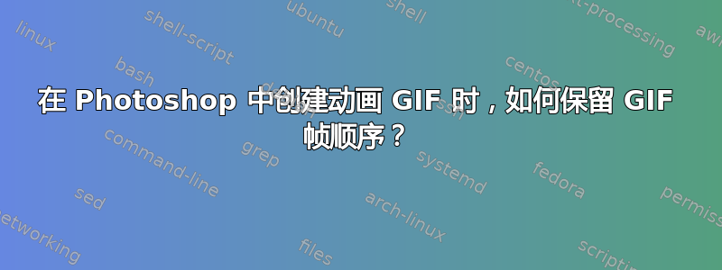 在 Photoshop 中创建动画 GIF 时，如何保留 GIF 帧顺序？