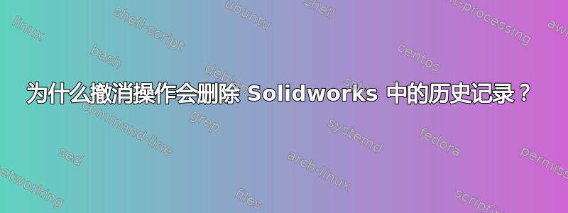 为什么撤消操作会删除 Solidworks 中的历史记录？