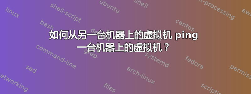 如何从另一台机器上的虚拟机 ping 一台机器上的虚拟机？