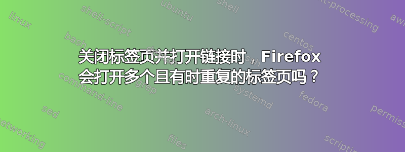 关闭标签页并打开链接时，Firefox 会打开多个且有时重复的标签页吗？