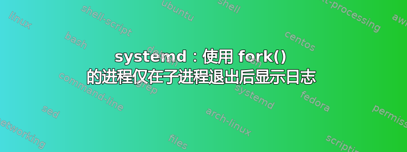 systemd：使用 fork() 的进程仅在子进程退出后显示日志