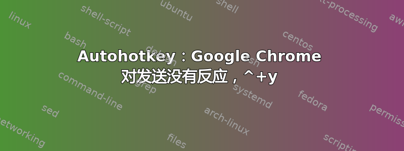 Autohotkey：Google Chrome 对发送没有反应，^+y