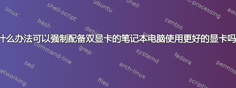 有什么办法可以强制配备双显卡的笔记本电脑使用更好的显卡吗？