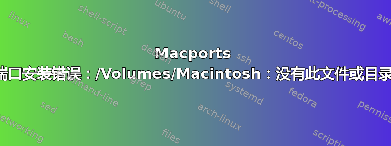 Macports 端口安装错误：/Volumes/Macintosh：没有此文件或目录