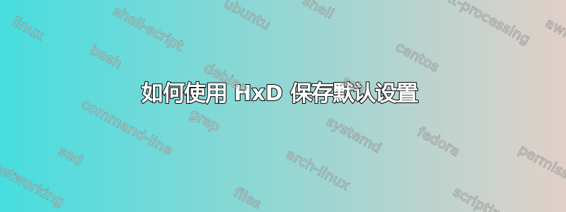 如何使用 HxD 保存默认设置