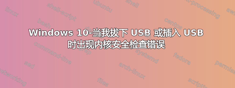 Windows 10-当我拔下 USB 或插入 USB 时出现内核安全检查错误