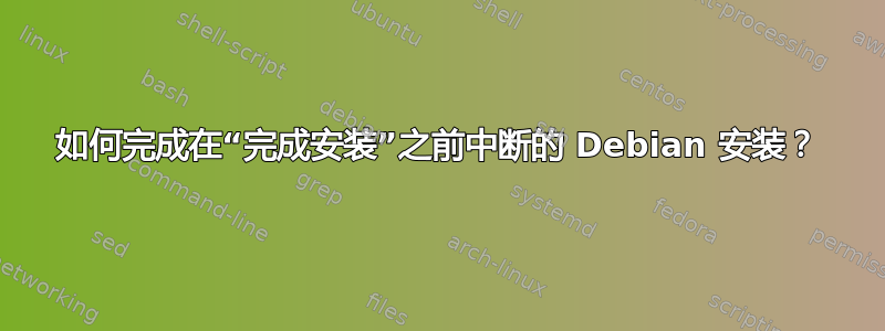 如何完成在“完成安装”之前中断的 Debian 安装？