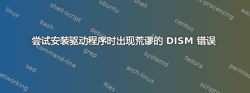 尝试安装驱动程序时出现荒谬的 DISM 错误