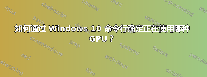 如何通过 Windows 10 命令行确定正在使用哪种 GPU？