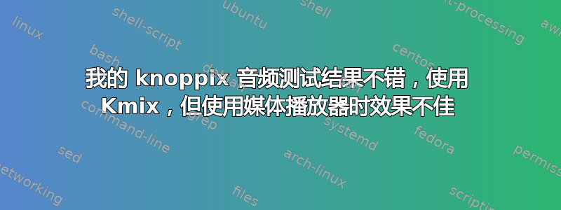 我的 knoppix 音频测试结果不错，使用 Kmix，但使用媒体播放器时效果不佳