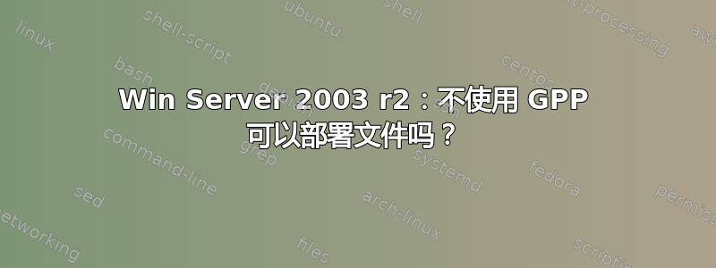 Win Server 2003 r2：不使用 GPP 可以部署文件吗？