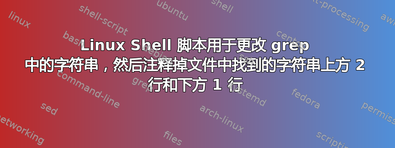 Linux Shell 脚本用于更改 grep 中的字符串，然后注释掉文件中找到的字符串上方 2 行和下方 1 行