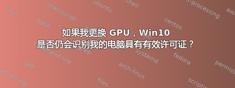 如果我更换 GPU，Win10 是否仍会识别我的电脑具有有效许可证？