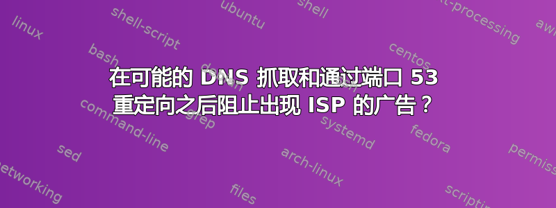 在可能的 DNS 抓取和通过端口 53 重定向之后阻止出现 ISP 的广告？