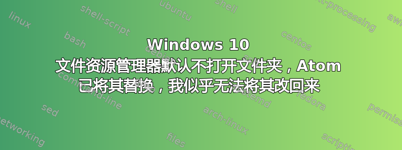 Windows 10 文件资源管理器默认不打开文件夹，Atom 已将其替换，我似乎无法将其改回来