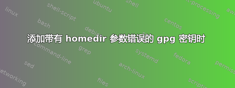 添加带有 homedir 参数错误的 gpg 密钥时