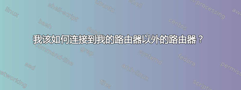 我该如何连接到我的路由器以外的路由器？