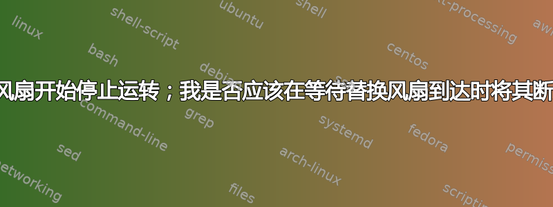 冷却风扇开始停止运转；我是否应该在等待替换风扇到达时将其断开？