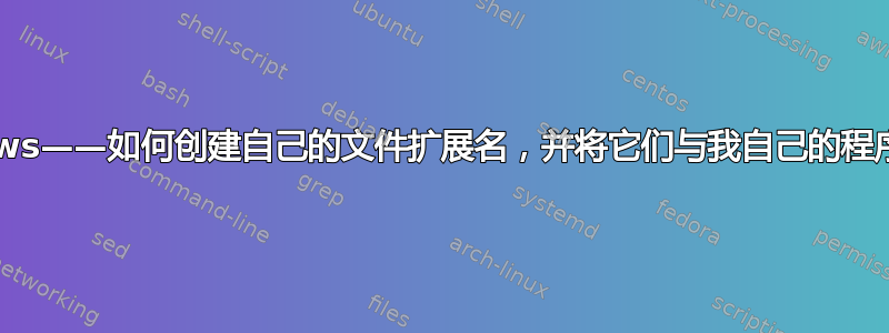Windows——如何创建自己的文件扩展名，并将它们与我自己的程序关联？