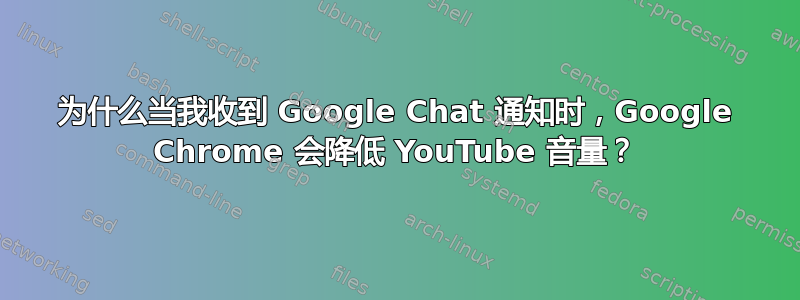 为什么当我收到 Google Chat 通知时，Google Chrome 会降低 YouTube 音量？